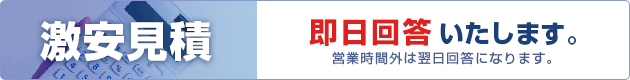 激安見積 即日回答いたします。※営業時間外は翌日回答になります。