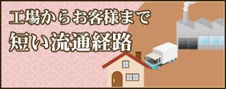 工場からお客様まで短い流通経路