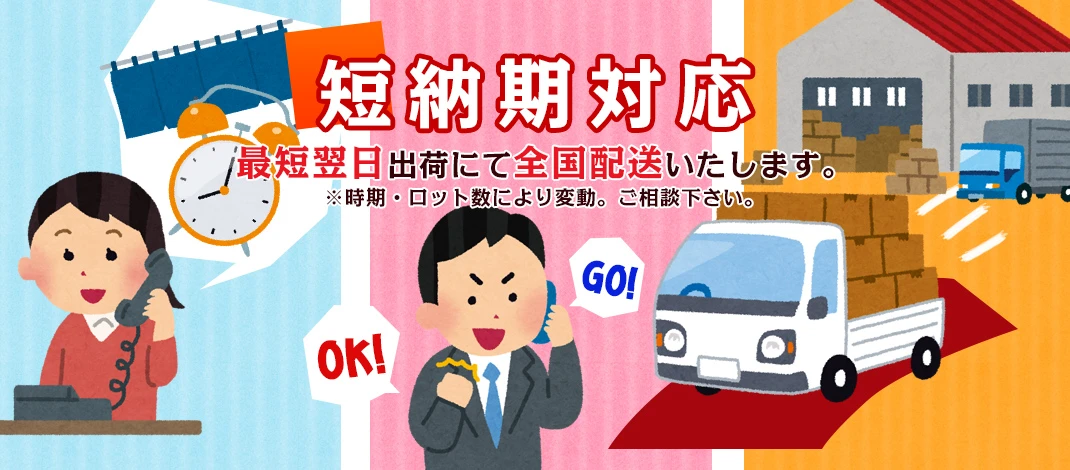 短納期対応 最短翌日出荷にて全国配送いたします。※時期・ロット数により変動。ご相談下さい。