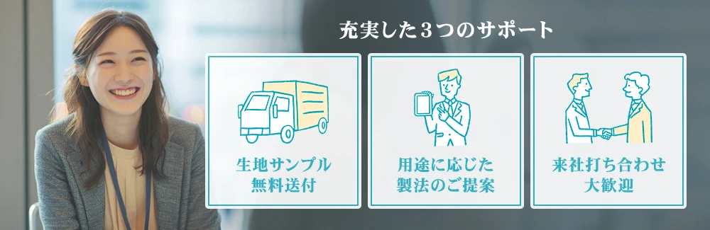 充実した3つのサポート〇生地サンプル無料送付〇用途に応じた製法のご提案〇来社打合せ大歓迎