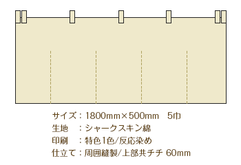 サイズ：1800mm×500mm 5巾/生地：シャークスキン綿/印刷：特色1色 反応染め/仕立て：周囲縫製 上部共チチ 60mm